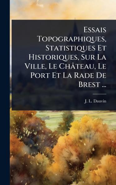 Essais Topographiques Statistiques Et Historiques Sur La Ville Le Château Le Port Et La Rade De Brest ...