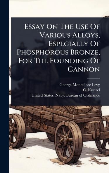 Essay On The Use Of Various Alloys Especially Of Phosphorous Bronze For The Founding Of Cannon