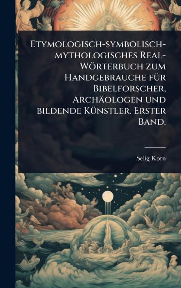 Etymologisch-symbolisch-mythologisches Real-Wörterbuch zum Handgebrauche fÃ1/4r Bibelforscher Archäologen und bildende KÃ1/4nstler. Erster Band.