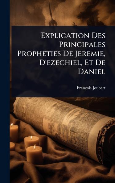 Explication Des Principales Propheties De Jeremie D'ezechiel Et De Daniel