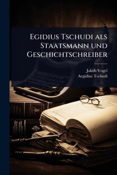 Egidius Tschudi als Staatsmann und Geschichtschreiber
