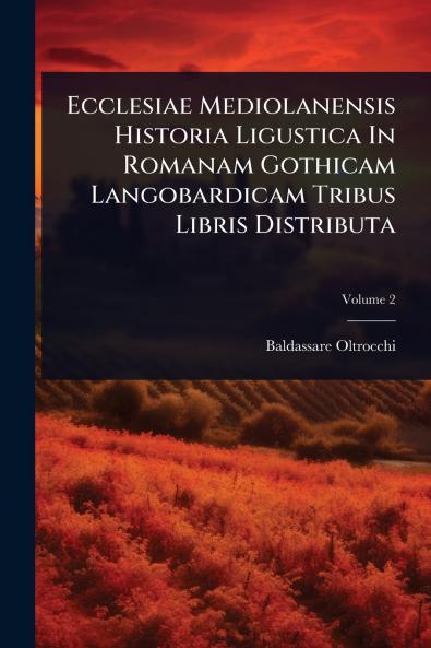 Ecclesiae Mediolanensis Historia Ligustica In Romanam Gothicam Langobardicam Tribus Libris Distributa