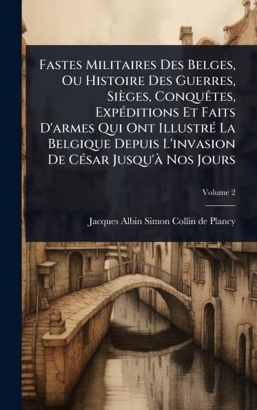 Fastes Militaires Des Belges Ou Histoire Des Guerres Sièges ConquÃates ExpÃ(c)ditions Et Faits D'armes Qui Ont IllustrÃ(c) La Belgique Depuis L'invasion De CÃ(c)sar Jusqu'Ã Nos Jours