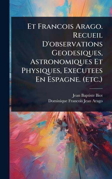 Et Francois Arago. Recueil D'observations Geodesiques Astronomiques Et Physiques Executees En Espagne. (etc.)