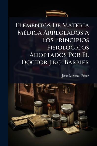 Elementos De Materia MÃ(c)dica Arreglados A Los Principios FisiolÃ3gicos Adoptados Por El Doctor J.b.g. Barbier