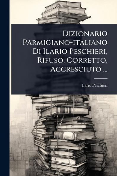 Dizionario Parmigiano-italiano Di Ilario Peschieri Rifuso Corretto Accresciuto ...