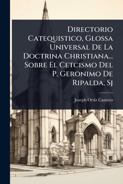 Directorio Catequistico Glossa Universal De La Doctrina Christiana... Sobre El Cetcismo Del P. Geronimo De Ripalda Sj