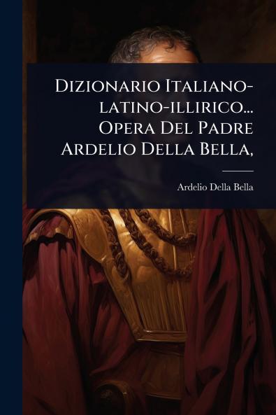 Dizionario Italiano-latino-illirico... Opera Del Padre Ardelio Della Bella