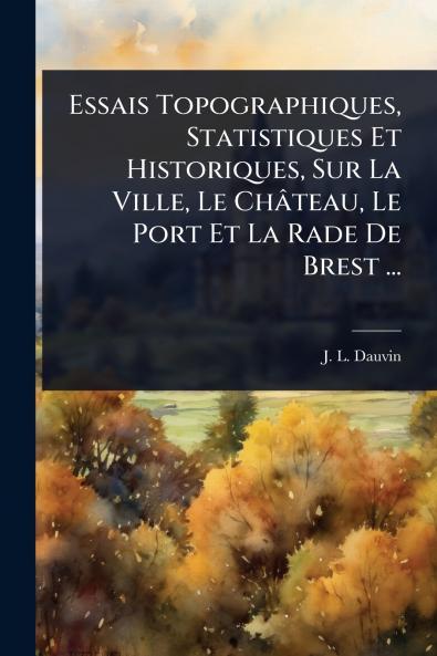 Essais Topographiques Statistiques Et Historiques Sur La Ville Le Château Le Port Et La Rade De Brest ...