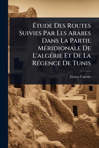 Ã&#137;tude Des Routes Suivies Par Les Arabes Dans La Partie MÃ(c)ridionale De L'algÃ(c)rie Et De La RÃ(c)gence De Tunis