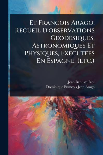 Et Francois Arago. Recueil D'observations Geodesiques Astronomiques Et Physiques Executees En Espagne. (etc.)