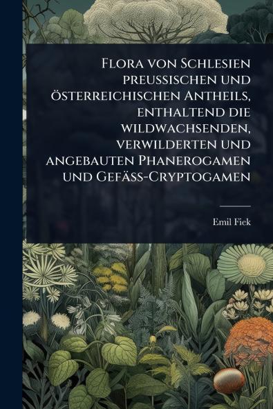 Flora von Schlesien preussischen und österreichischen Antheils enthaltend die wildwachsenden verwilderten und angebauten Phanerogamen und Gefäss-Cryptogamen