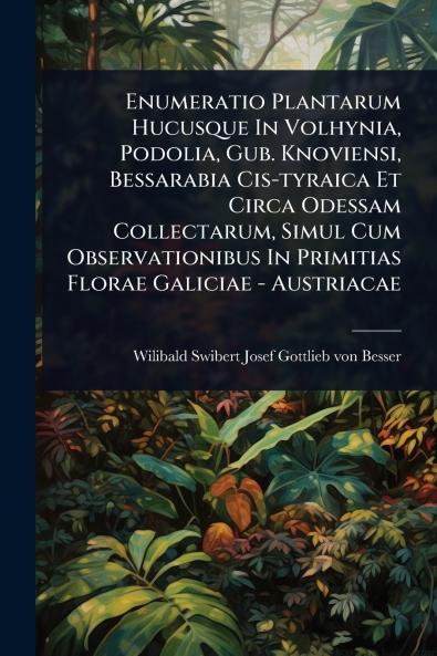 Enumeratio Plantarum Hucusque In Volhynia Podolia Gub. Knoviensi Bessarabia Cis-tyraica Et Circa Odessam Collectarum Simul Cum Observationibus In Primitias Florae Galiciae - Austriacae