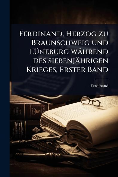 Ferdinand Herzog zu Braunschweig und LÃ1/4neburg während des siebenjährigen Krieges Erster Band