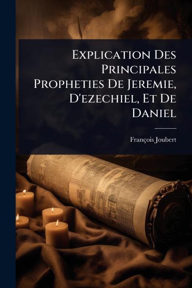 Explication Des Principales Propheties De Jeremie D'ezechiel Et De Daniel