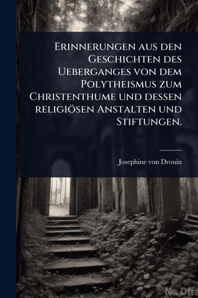 Erinnerungen aus den Geschichten des Ueberganges von dem Polytheismus zum Christenthume und dessen religiösen Anstalten und Stiftungen.