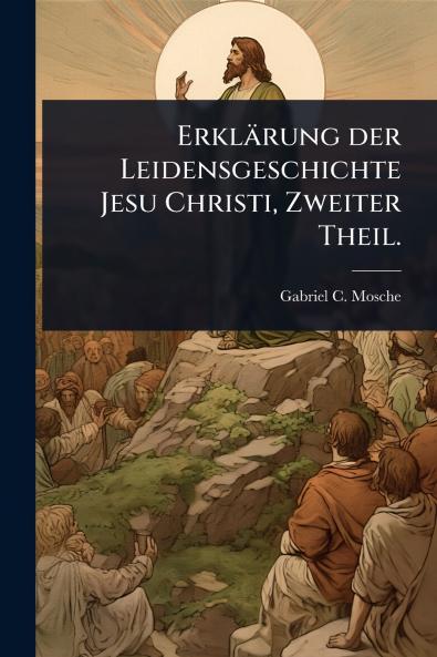 Erklärung der Leidensgeschichte Jesu Christi Zweiter Theil.