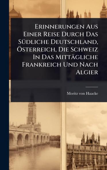 Erinnerungen Aus Einer Reise Durch Das SÃ1/4dliche Deutschland Ã-sterreich Die Schweiz In Das Mittägliche Frankreich Und Nach Algier