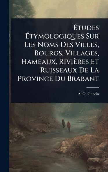 Ãtudes Ãtymologiques Sur Les Noms Des Villes Bourgs Villages Hameaux Rivières Et Ruisseaux De La Province Du Brabant