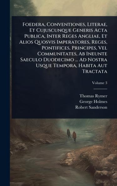 Foedera Conventiones Literae Et Cujuscunque Generis Acta Publica Inter Reges Angliae Et Alios Quosvis Imperatores Reges Pontifices Principes Vel Communitates Ab Ineunte Saeculo Duodecimo ... Ad Nostra Usque Tempora Habita Aut Tractata