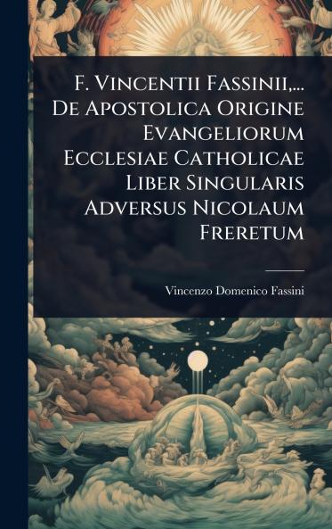 F. Vincentii Fassinii ... De Apostolica Origine Evangeliorum Ecclesiae Catholicae Liber Singularis Adversus Nicolaum Freretum