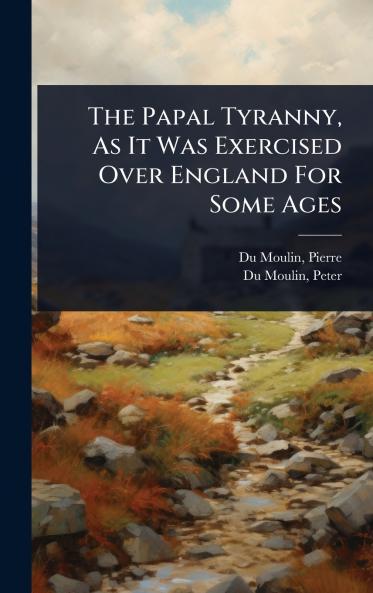 Papal Tyranny As It Was Exercised Over England For Some Ages