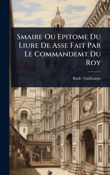 Smaire Ou Epitome Du Liure De Asse Fait Par Le Commandemt Du Roy