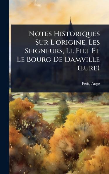 Notes Historiques Sur L'origine Les Seigneurs Le Fief Et Le Bourg De Damville (eure)