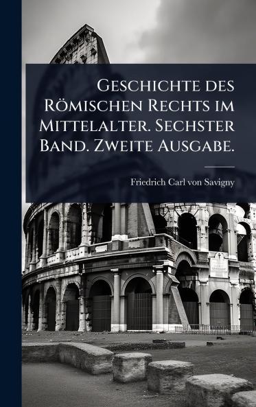 Geschichte des Römischen Rechts im Mittelalter. Sechster Band. Zweite Ausgabe.