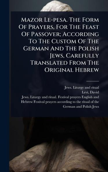 Mazor Le-pesa. The Form Of Prayers For The Feast Of Passover; According To The Custom Of The German And The Polish Jews Carefully Translated From The Original Hebrew