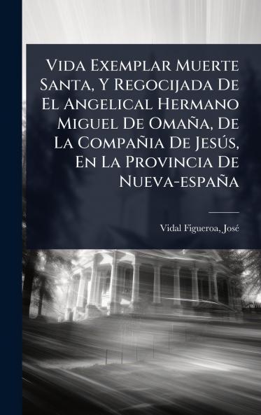 Vida Exemplar Muerte Santa Y Regocijada De El Angelical Hermano Miguel De Omaña De La Compañia De JesÃ°s En La Provincia De Nueva-españa