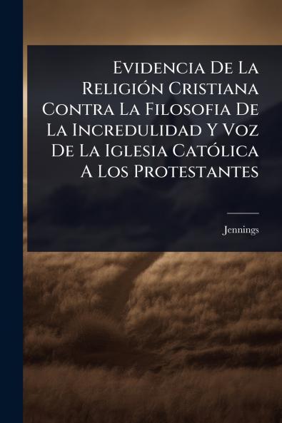 Evidencia De La ReligiÃ3n Cristiana Contra La Filosofia De La Incredulidad Y Voz De La Iglesia CatÃ3lica A Los Protestantes
