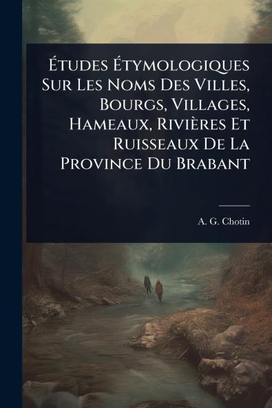 Ã&#137;tudes Ã&#137;tymologiques Sur Les Noms Des Villes Bourgs Villages Hameaux Rivières Et Ruisseaux De La Province Du Brabant