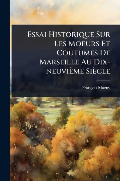Essai Historique Sur Les Moeurs Et Coutumes De Marseille Au Dix-neuvième Siècle