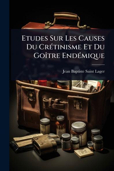 Etudes Sur Les Causes Du CrÃ(c)tinisme Et Du GoÃ(R)tre EndÃ(c)mique