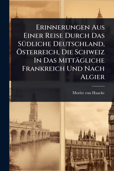 Erinnerungen Aus Einer Reise Durch Das SÃ1/4dliche Deutschland Ã-sterreich Die Schweiz In Das Mittägliche Frankreich Und Nach Algier