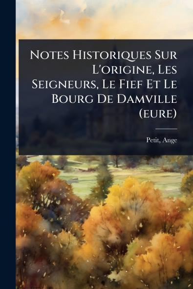 Notes Historiques Sur L'origine Les Seigneurs Le Fief Et Le Bourg De Damville (eure)