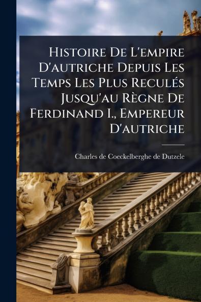 Histoire De L'empire D'autriche Depuis Les Temps Les Plus ReculÃ(c)s Jusqu'au Règne De Ferdinand I. Empereur D'autriche