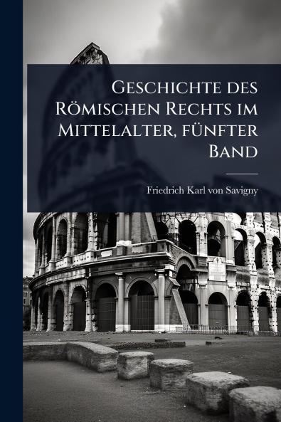 Geschichte des Römischen Rechts im Mittelalter fÃ1/4nfter Band