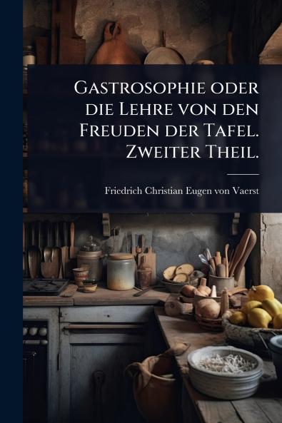 Gastrosophie oder die Lehre von den Freuden der Tafel. Zweiter Theil.