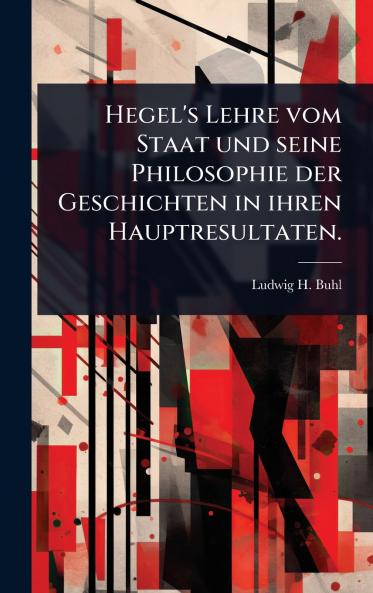 Hegel's Lehre vom Staat und seine Philosophie der Geschichten in ihren Hauptresultaten.