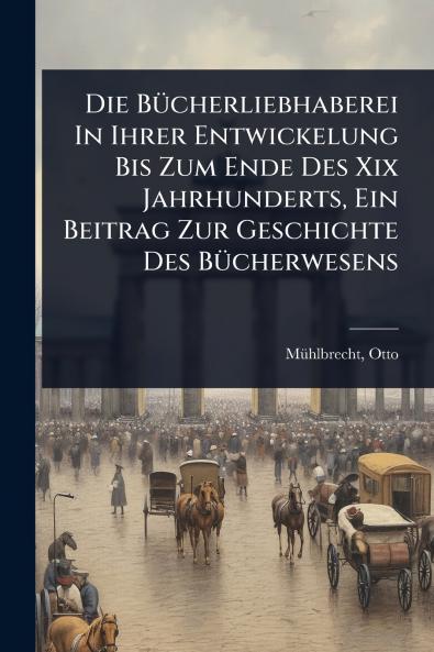 BÃ1/4cherliebhaberei In Ihrer Entwickelung Bis Zum Ende Des Xix Jahrhunderts Ein Beitrag Zur Geschichte Des BÃ1/4cherwesens