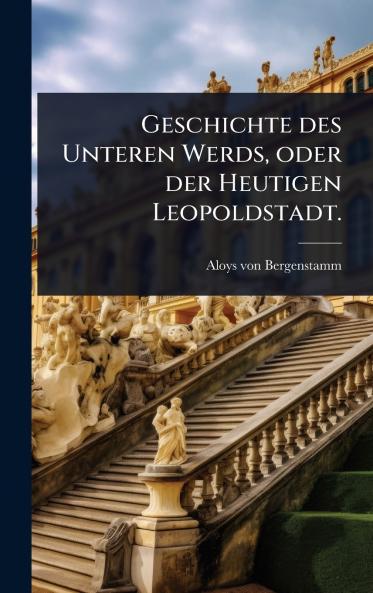 Geschichte des Unteren Werds oder der Heutigen Leopoldstadt.
