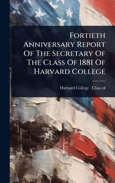 Fortieth Anniversary Report Of The Secretary Of The Class Of 1881 Of Harvard College
