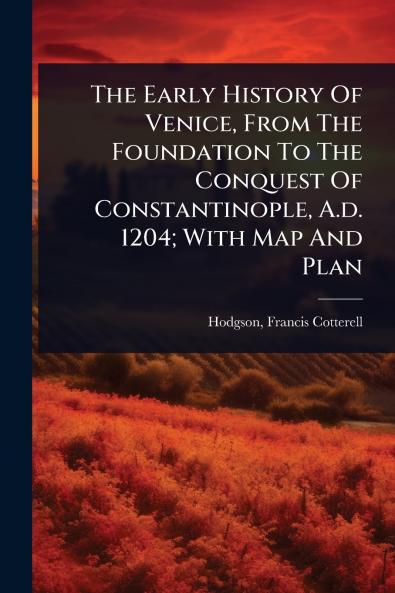 Early History Of Venice From The Foundation To The Conquest Of Constantinople A.d. 1204; With Map And Plan