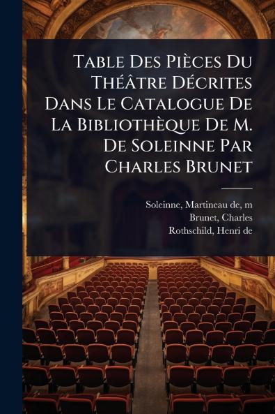 Table Des Pièces Du ThÃ(c)âtre DÃ(c)crites Dans Le Catalogue De La Bibliothèque De M. De Soleinne Par Charles Brunet