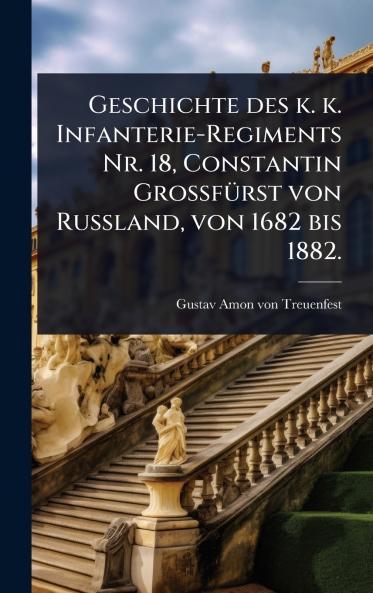 Geschichte des k. k. Infanterie-Regiments Nr. 18 Constantin GrossfÃ1/4rst von Russland von 1682 bis 1882.