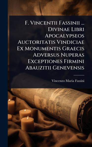 F. Vincentii Fassinii ... Divinae Libri Apocalypseos Auctoritatis Vindiciae Ex Monumentis Graecis Adversus Nuperas Exceptiones Firmini Abauzitii Genevensis