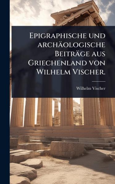 Epigraphische und archäologische Beiträge aus Griechenland von Wilhelm Vischer.