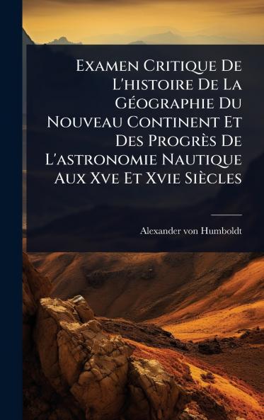 Examen Critique De L'histoire De La GÃ(c)ographie Du Nouveau Continent Et Des Progrès De L'astronomie Nautique Aux Xve Et Xvie Siècles